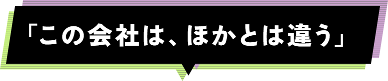 「この会社は、ほかとは違う」